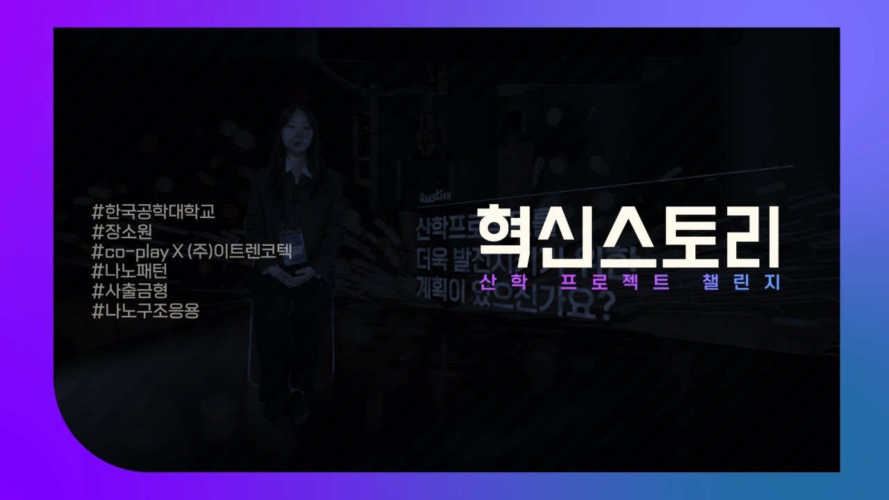 2023 산학 프로젝트 챌린지 영상매거진_장소원팀_강건한 나노패턴 사출금형용 인서트 제작에 의한 나조구조응용 기능성 부품생산기술